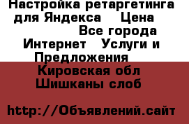 Настройка ретаргетинга (для Яндекса) › Цена ­ 5000-10000 - Все города Интернет » Услуги и Предложения   . Кировская обл.,Шишканы слоб.